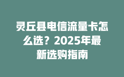 灵丘县电信流量卡怎么选？2025年最新选购指南