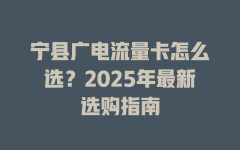 宁县广电流量卡怎么选？2025年最新选购指南
