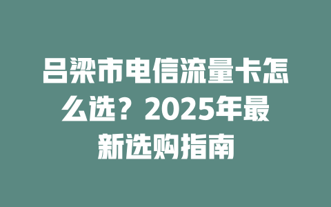 吕梁市电信流量卡怎么选？2025年最新选购指南