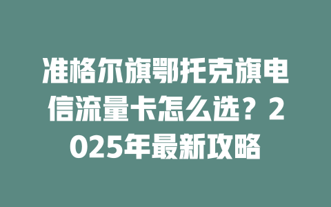 准格尔旗鄂托克旗电信流量卡怎么选？2025年最新攻略