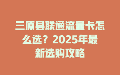 三原县联通流量卡怎么选？2025年最新选购攻略