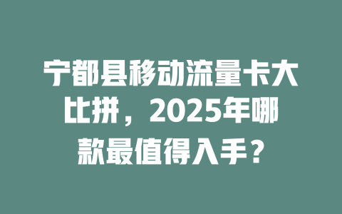 宁都县移动流量卡大比拼，2025年哪款最值得入手？