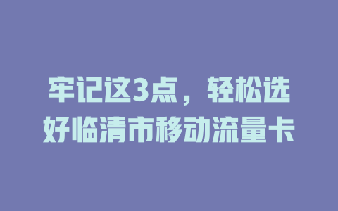 牢记这3点，轻松选好临清市移动流量卡