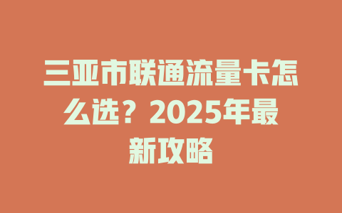 三亚市联通流量卡怎么选？2025年最新攻略