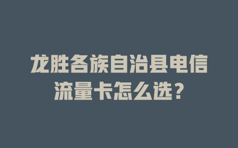 龙胜各族自治县电信流量卡怎么选？