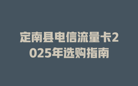 定南县电信流量卡2025年选购指南
