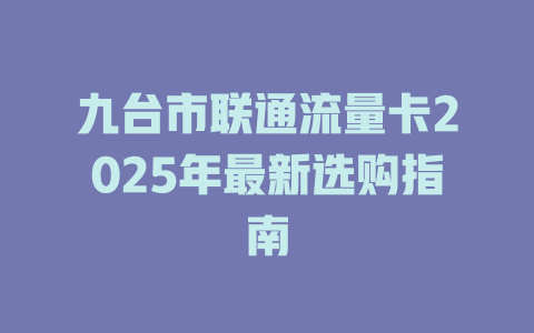 九台市联通流量卡2025年最新选购指南