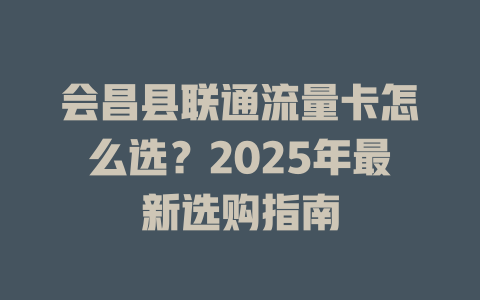 会昌县联通流量卡怎么选？2025年最新选购指南
