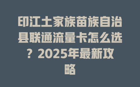 印江土家族苗族自治县联通流量卡怎么选？2025年最新攻略