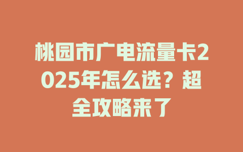 桃园市广电流量卡2025年怎么选？超全攻略来了