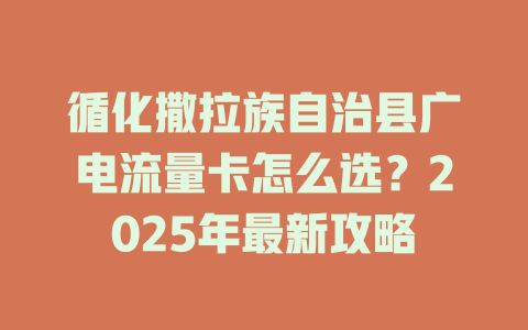 循化撒拉族自治县广电流量卡怎么选？2025年最新攻略