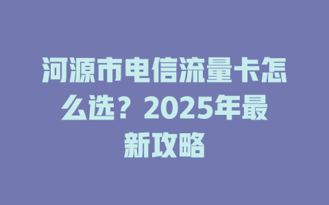 河源市电信流量卡怎么选？2025年最新攻略