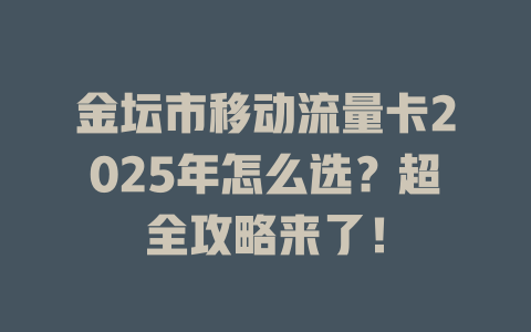 金坛市移动流量卡2025年怎么选？超全攻略来了！