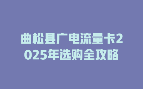 曲松县广电流量卡2025年选购全攻略