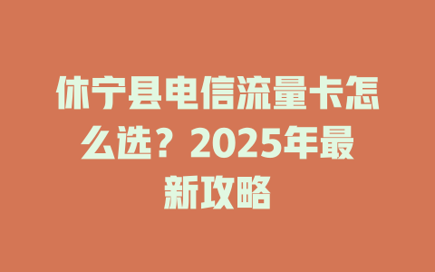 休宁县电信流量卡怎么选？2025年最新攻略