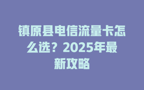 镇原县电信流量卡怎么选？2025年最新攻略