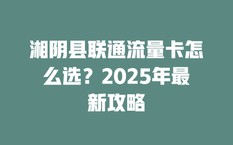 湘阴县联通流量卡怎么选？2025年最新攻略