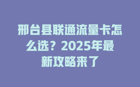 邢台县联通流量卡怎么选？2025年最新攻略来了