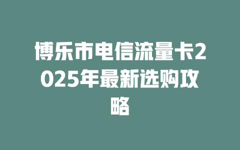 博乐市电信流量卡2025年最新选购攻略