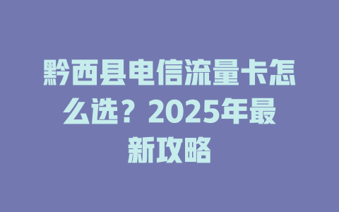 黔西县电信流量卡怎么选？2025年最新攻略