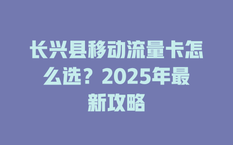 长兴县移动流量卡怎么选？2025年最新攻略