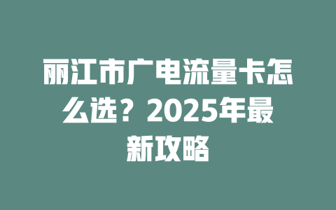 丽江市广电流量卡怎么选？2025年最新攻略