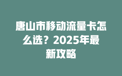唐山市移动流量卡怎么选？2025年最新攻略