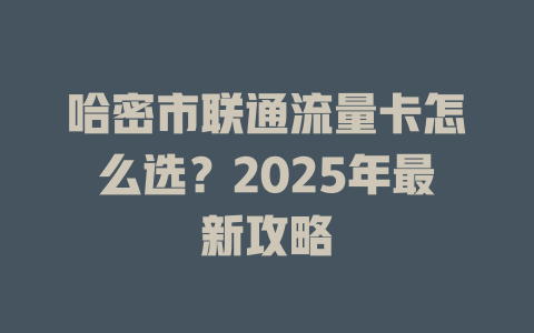 哈密市联通流量卡怎么选？2025年最新攻略