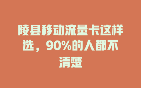 陵县移动流量卡这样选，90%的人都不清楚