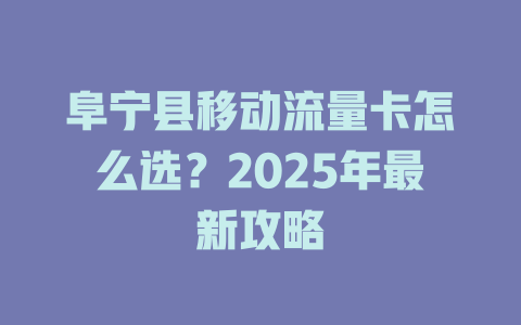 阜宁县移动流量卡怎么选？2025年最新攻略