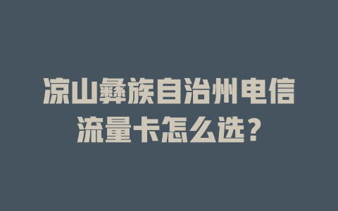 凉山彝族自治州电信流量卡怎么选？