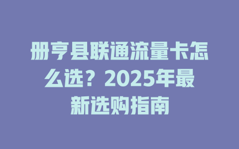 册亨县联通流量卡怎么选？2025年最新选购指南