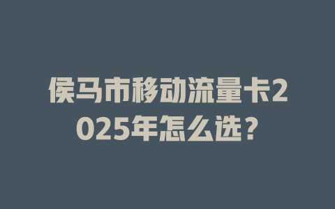 侯马市移动流量卡2025年怎么选？