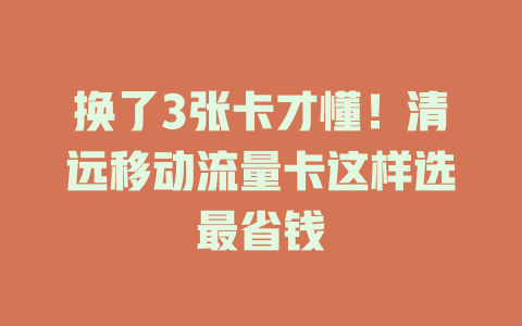 换了3张卡才懂！清远移动流量卡这样选最省钱