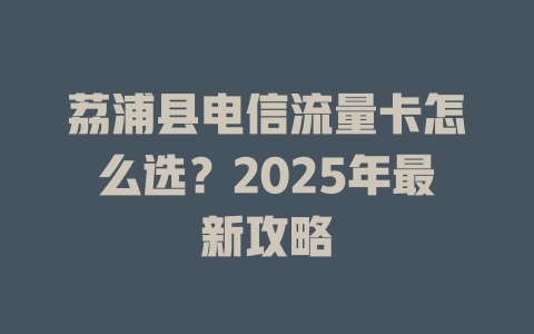 荔浦县电信流量卡怎么选？2025年最新攻略