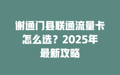 谢通门县联通流量卡怎么选？2025年最新攻略