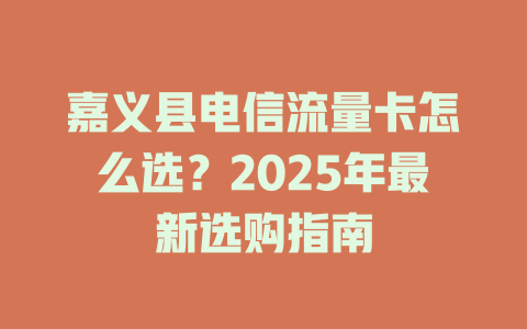 嘉义县电信流量卡怎么选？2025年最新选购指南
