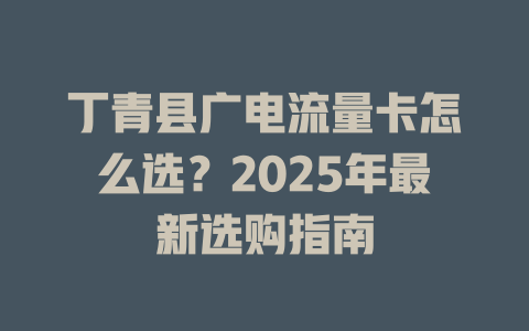 丁青县广电流量卡怎么选？2025年最新选购指南