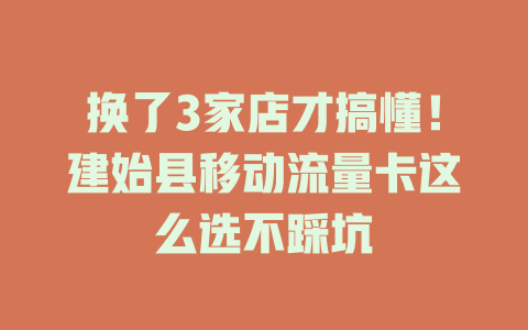 换了3家店才搞懂！建始县移动流量卡这么选不踩坑