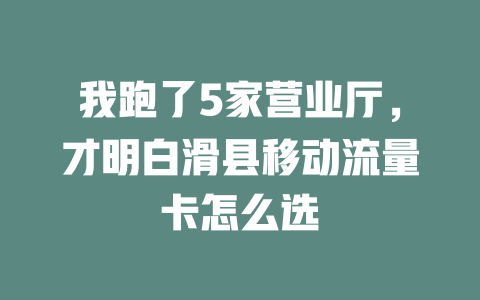 我跑了5家营业厅，才明白滑县移动流量卡怎么选