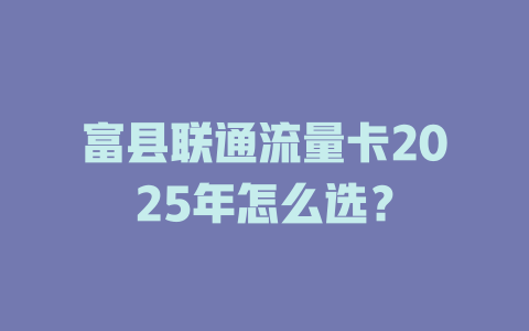 富县联通流量卡2025年怎么选？