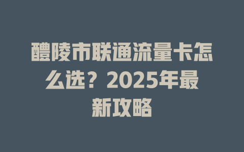 醴陵市联通流量卡怎么选？2025年最新攻略