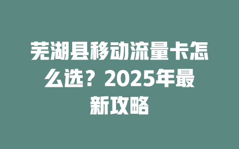 芜湖县移动流量卡怎么选？2025年最新攻略