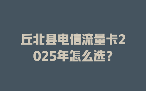 丘北县电信流量卡2025年怎么选？