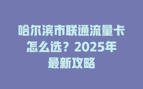 哈尔滨市联通流量卡怎么选？2025年最新攻略
