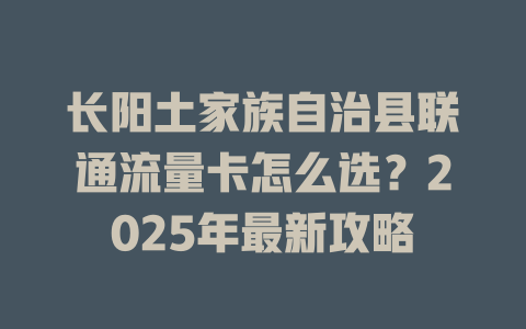 长阳土家族自治县联通流量卡怎么选？2025年最新攻略