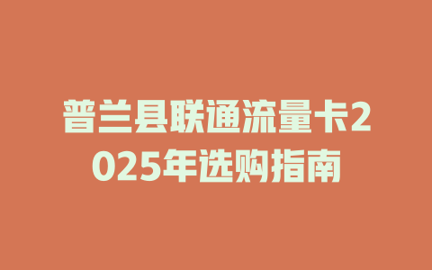 普兰县联通流量卡2025年选购指南