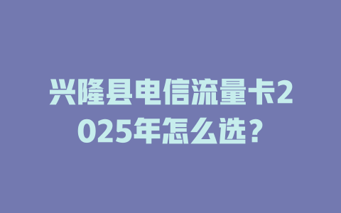兴隆县电信流量卡2025年怎么选？