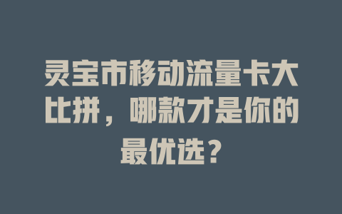 灵宝市移动流量卡大比拼，哪款才是你的最优选？
