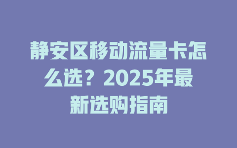 静安区移动流量卡怎么选？2025年最新选购指南